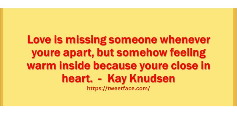 “Love is missing someone whenever you’re apart, but somehow feeling warm inside because you’re close in heart.”